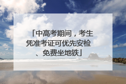 中高考期间，考生凭准考证可优先安检、免费坐地铁
